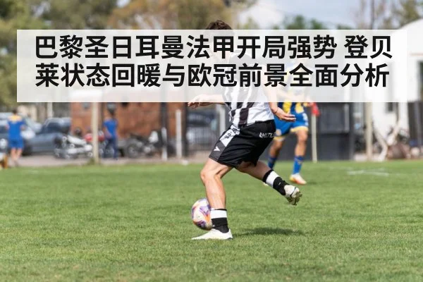 巴黎圣日耳曼法甲开局强势 登贝莱状态回暖与欧冠前景全面分析