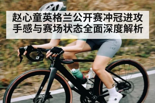 赵心童英格兰公开赛冲冠进攻手感与赛场状态全面深度解析