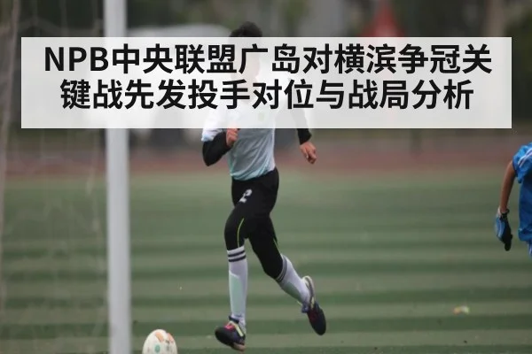 NPB中央联盟广岛对横滨争冠关键战先发投手对位与战局分析