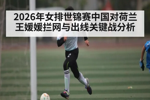 2026年女排世锦赛中国对荷兰 王媛媛拦网与出线关键战分析