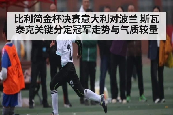 比利简金杯决赛意大利对波兰 斯瓦泰克关键分定冠军走势与气质较量