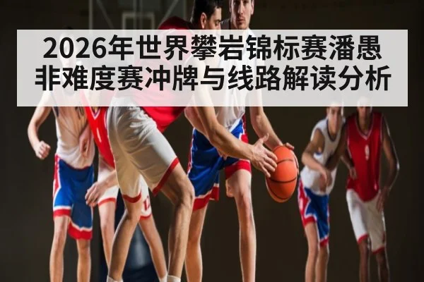 2026年世界攀岩锦标赛潘愚非难度赛冲牌与线路解读分析