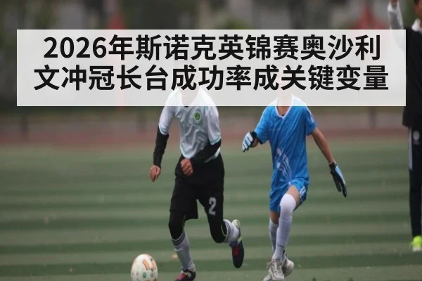 2026年斯诺克英锦赛奥沙利文冲冠长台成功率成关键变量